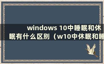 windows 10中睡眠和休眠有什么区别（w10中休眠和睡眠的区别）